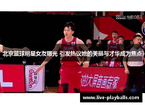 北京篮球明星女友曝光 引发热议她的美丽与才华成为焦点