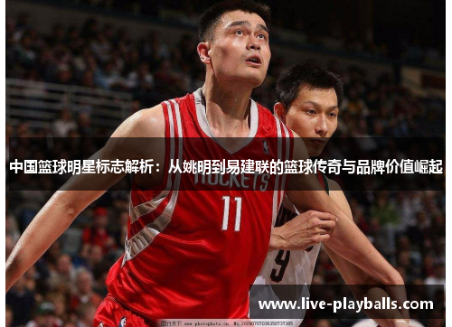 中国篮球明星标志解析：从姚明到易建联的篮球传奇与品牌价值崛起