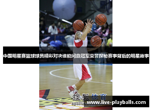 中国明星赛篮球球员精彩对决谁能问鼎冠军荣誉探秘赛事背后的明星故事