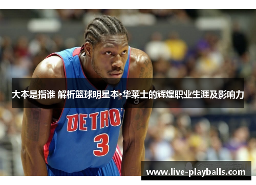 大本是指谁 解析篮球明星本·华莱士的辉煌职业生涯及影响力