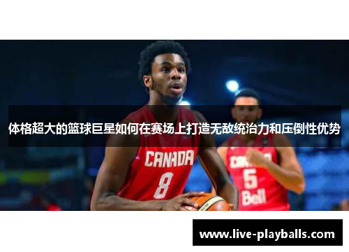 体格超大的篮球巨星如何在赛场上打造无敌统治力和压倒性优势