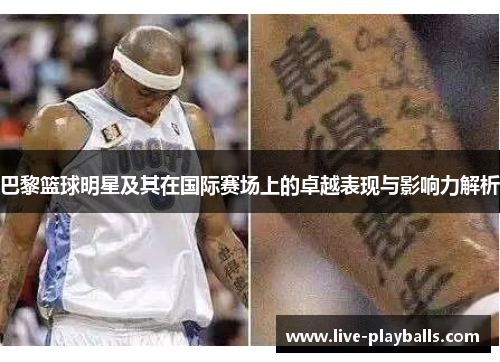 巴黎篮球明星及其在国际赛场上的卓越表现与影响力解析