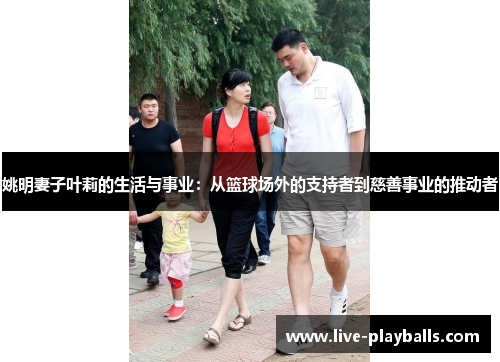 姚明妻子叶莉的生活与事业：从篮球场外的支持者到慈善事业的推动者
