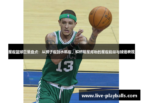 星座篮球巨星盘点：从狮子座到水瓶座，解析明星背后的星座能量与球场表现