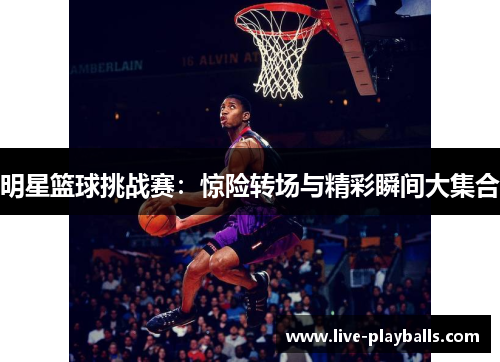 明星篮球挑战赛：惊险转场与精彩瞬间大集合