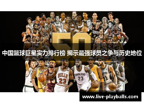 中国篮球巨星实力排行榜 揭示最强球员之争与历史地位