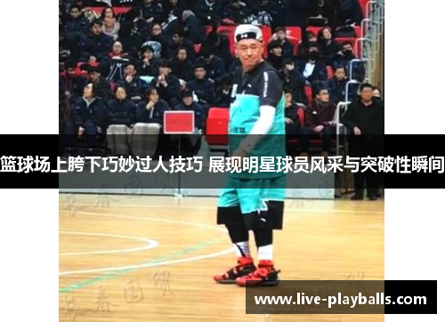 篮球场上胯下巧妙过人技巧 展现明星球员风采与突破性瞬间