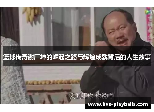 篮球传奇谢广坤的崛起之路与辉煌成就背后的人生故事