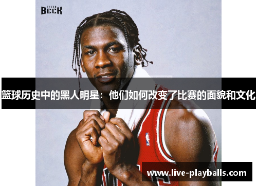 篮球历史中的黑人明星：他们如何改变了比赛的面貌和文化