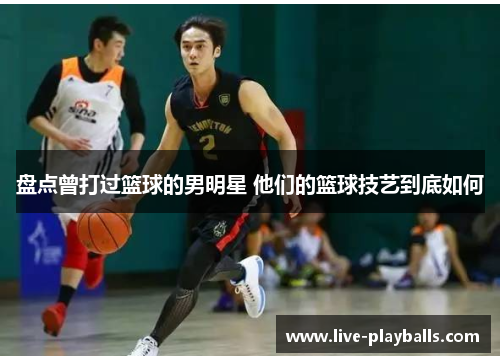 盘点曾打过篮球的男明星 他们的篮球技艺到底如何