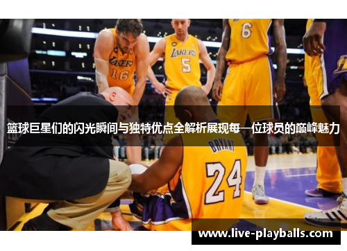 篮球巨星们的闪光瞬间与独特优点全解析展现每一位球员的巅峰魅力
