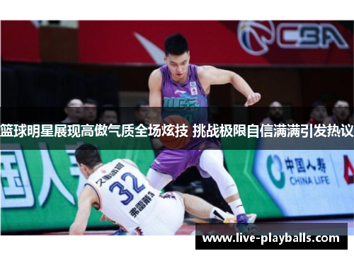 篮球明星展现高傲气质全场炫技 挑战极限自信满满引发热议