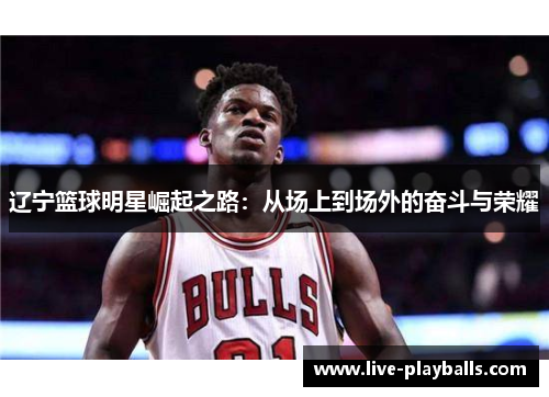 辽宁篮球明星崛起之路：从场上到场外的奋斗与荣耀