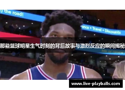 那些篮球明星生气时刻的背后故事与激烈反应的瞬间揭秘